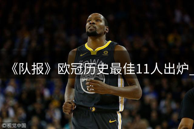 《队报》欧冠历史最佳11人出炉 C罗落选引争议